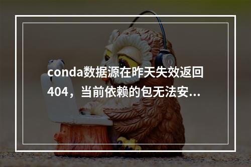 conda数据源在昨天失效返回404,当前依赖的包无法安装和使用