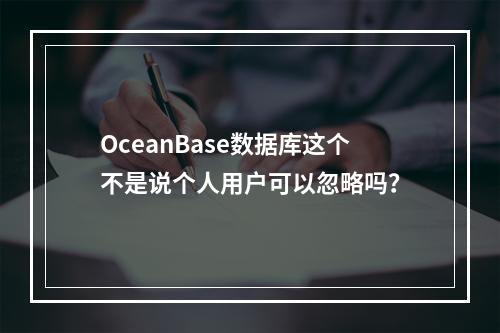OceanBase数据库这个不是说个人用户可以忽略吗?