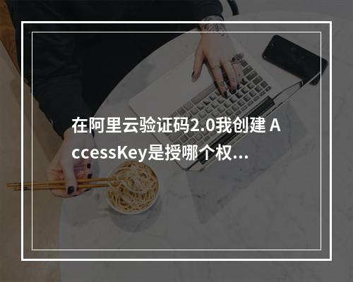在阿里云验证码2.0我创建 AccessKey是授哪个权限?