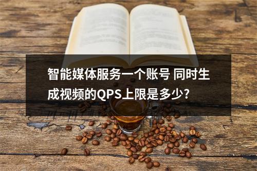 智能媒体服务一个账号 同时生成视频的QPS上限是多少?