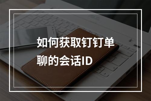 如何获取钉钉单聊的会话ID