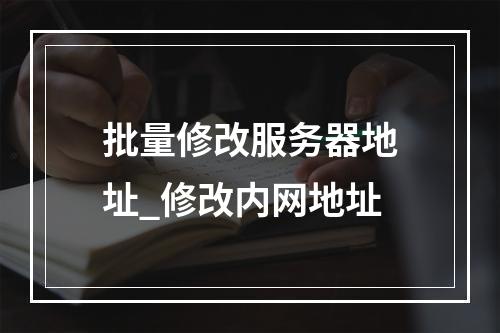 批量修改服务器地址_修改内网地址