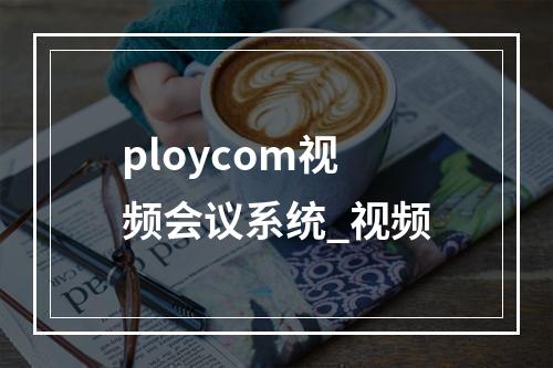 ploycom视频会议系统_视频