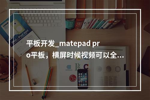 平板开发_matepad pro平板,横屏时候视频可以全屏吗?