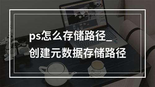 ps怎么存储路径_创建元数据存储路径