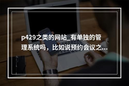 p429之类的网站_有单独的管理系统吗,比如说预约会议之类的功能?