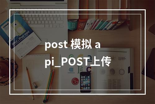 post 模拟 api_POST上传
