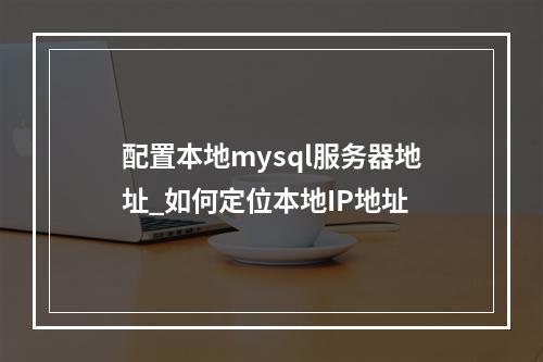 配置本地mysql服务器地址_如何定位本地IP地址
