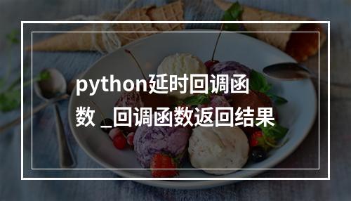 python延时回调函数 _回调函数返回结果