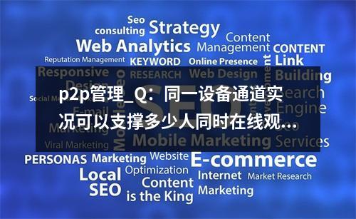 p2p管理_Q:同一设备通道实况可以支撑多少人同时在线观看?