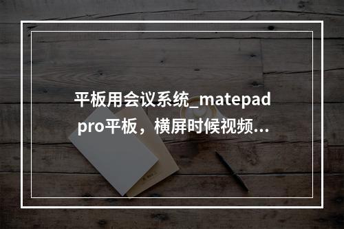 平板用会议系统_matepad pro平板,横屏时候视频可以全屏吗?