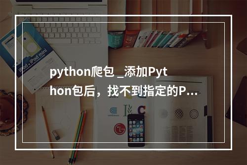 python爬包 _添加Python包后,找不到指定的Python环境