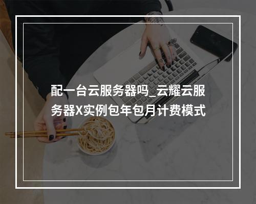 配一台云服务器吗_云耀云服务器X实例包年包月计费模式