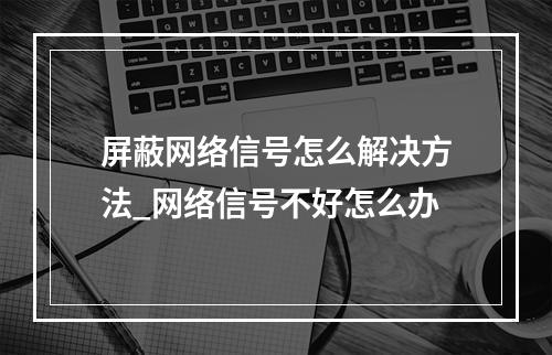 屏蔽网络信号怎么解决方法_网络信号不好怎么办