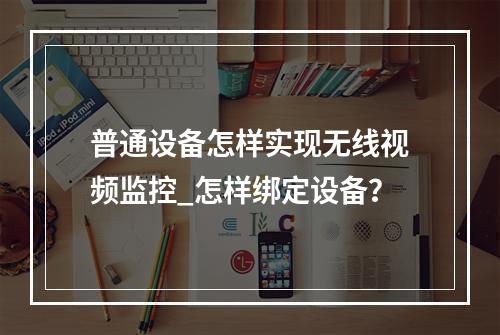 普通设备怎样实现无线视频监控_怎样绑定设备?