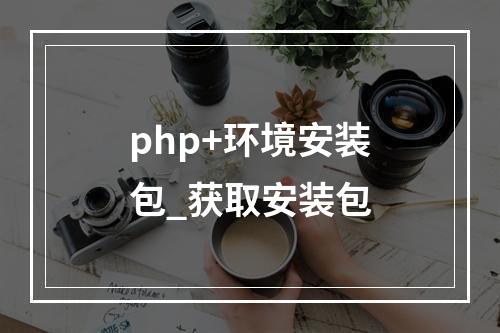 php+环境安装包_获取安装包