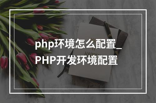 php环境怎么配置_PHP开发环境配置