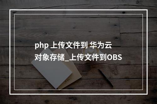 php 上传文件到 华为云对象存储_上传文件到OBS