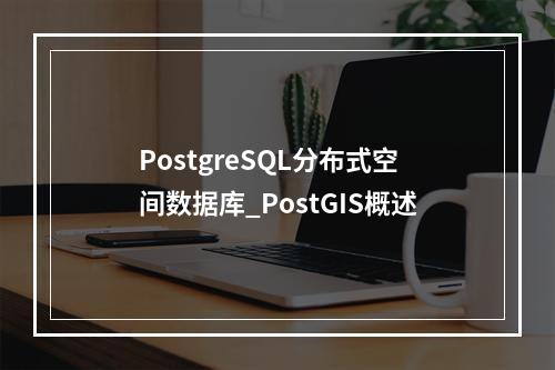PostgreSQL分布式空间数据库_PostGIS概述