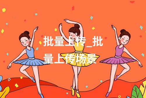 批量上传_批量上传场景