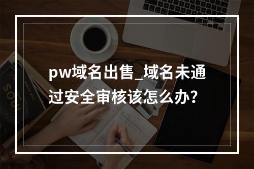 pw域名出售_域名未通过安全审核该怎么办?