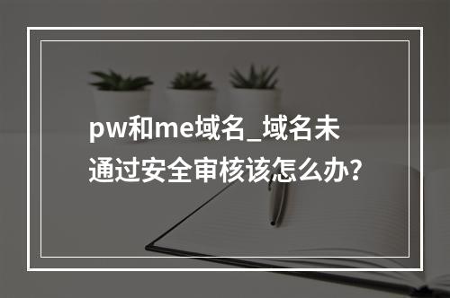 pw和me域名_域名未通过安全审核该怎么办?