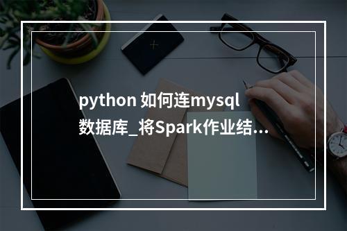 python 如何连mysql数据库_将Spark作业结果存储在MySQL数据库中,缺少pymysql模块,如何使用python脚本访问MySQL数据库?