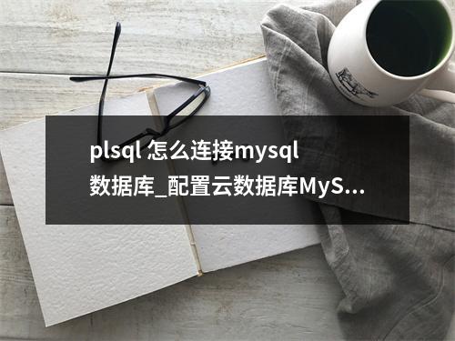 plsql 怎么连接mysql数据库_配置云数据库MySQL/MySQL数据库连接
