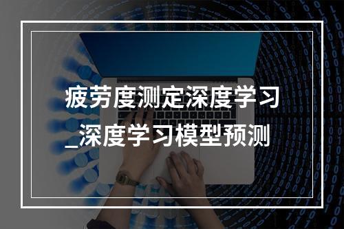 疲劳度测定深度学习_深度学习模型预测