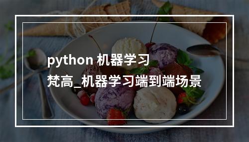 python 机器学习 梵高_机器学习端到端场景