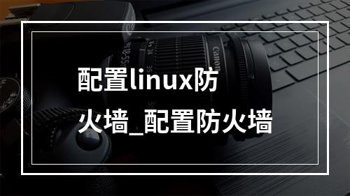配置linux防火墙_配置防火墙