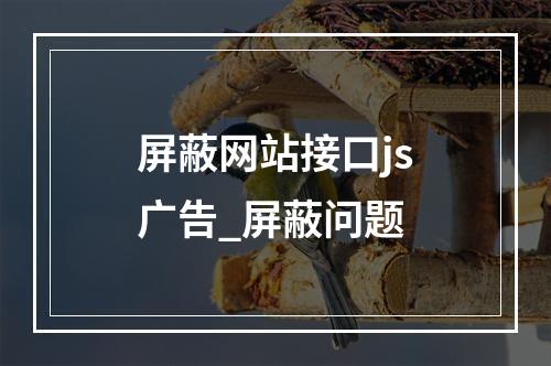 屏蔽网站接口js广告_屏蔽问题