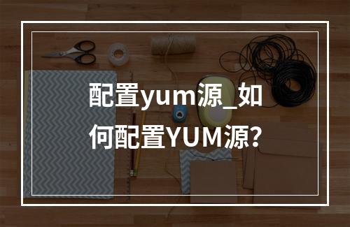 配置yum源_如何配置YUM源?