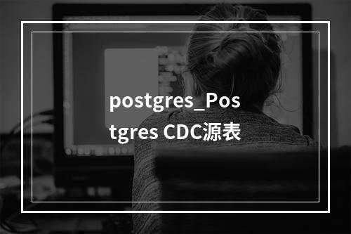 postgres_Postgres CDC源表