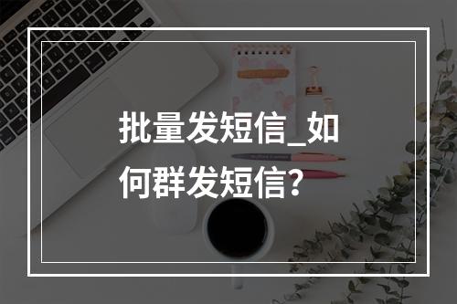 批量发短信_如何群发短信?