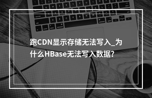 跑CDN显示存储无法写入_为什么HBase无法写入数据?