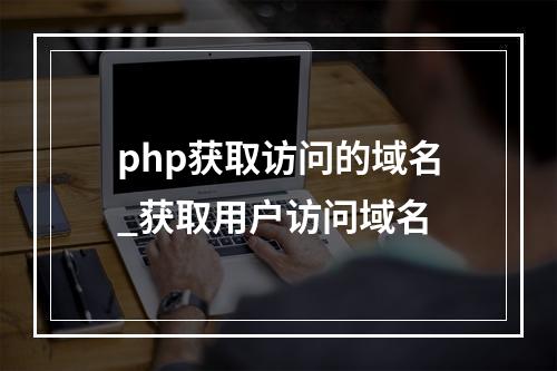php获取访问的域名_获取用户访问域名