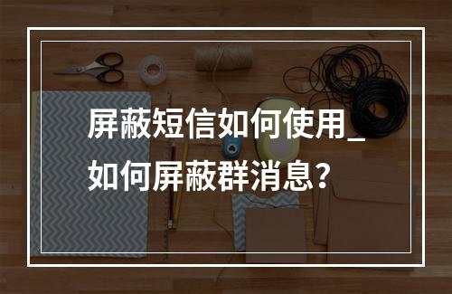 屏蔽短信如何使用_如何屏蔽群消息?