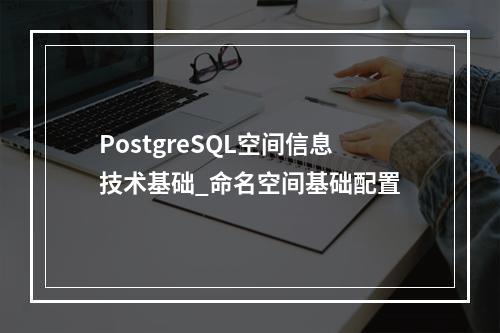 PostgreSQL空间信息技术基础_命名空间基础配置