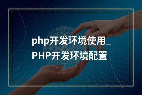 php开发环境使用_PHP开发环境配置