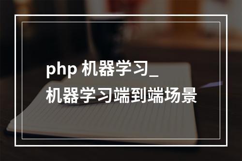 php 机器学习_机器学习端到端场景