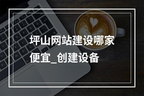 坪山网站建设哪家便宜_创建设备