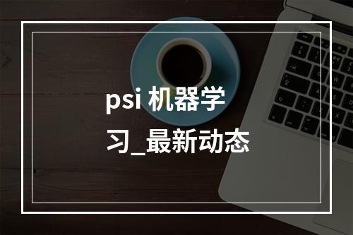 psi 机器学习_最新动态