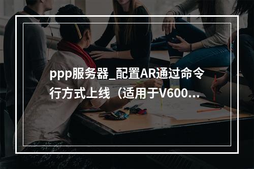 ppp服务器_配置AR通过命令行方式上线(适用于V600款型
