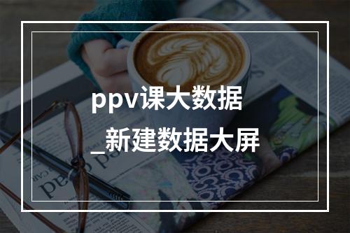 ppv课大数据_新建数据大屏