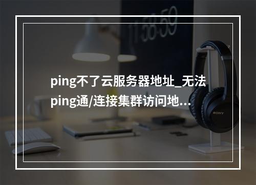 ping不了云服务器地址_无法ping通/连接集群访问地址