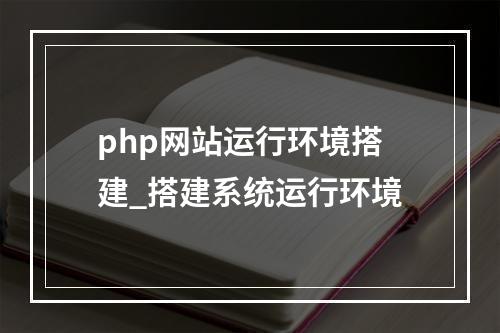 php网站运行环境搭建_搭建系统运行环境