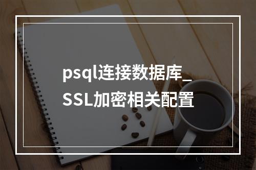 psql连接数据库_SSL加密相关配置