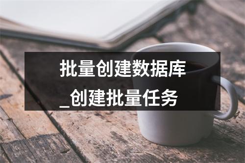 批量创建数据库_创建批量任务