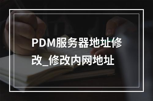 PDM服务器地址修改_修改内网地址